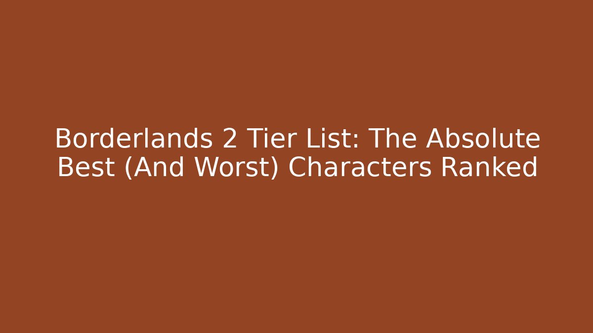 Borderlands 2 Tier List: The Absolute Best (And Worst) Characters Ranked