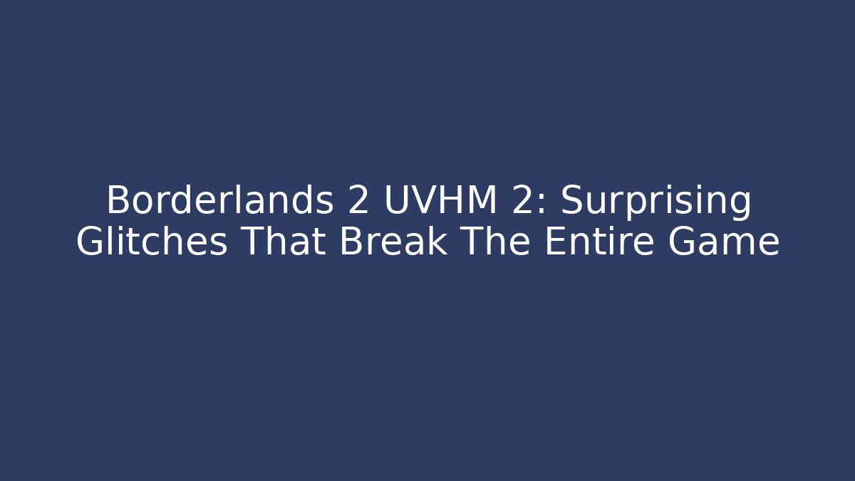 Borderlands 2 UVHM 2: Surprising Glitches That Break The Entire Game