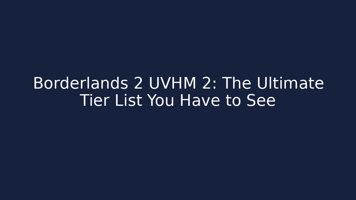 Borderlands 2 UVHM 2: The Ultimate Tier List You Have to See