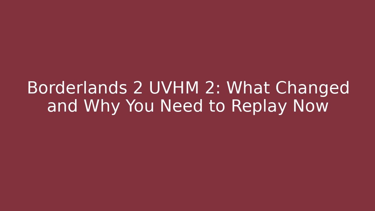Borderlands 2 UVHM 2: What Changed and Why You Need to Replay Now