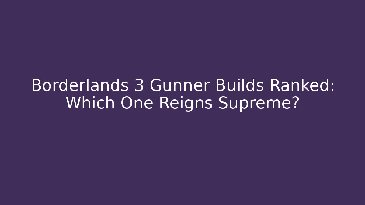 Borderlands 3 Gunner Builds Ranked: Which One Reigns Supreme?