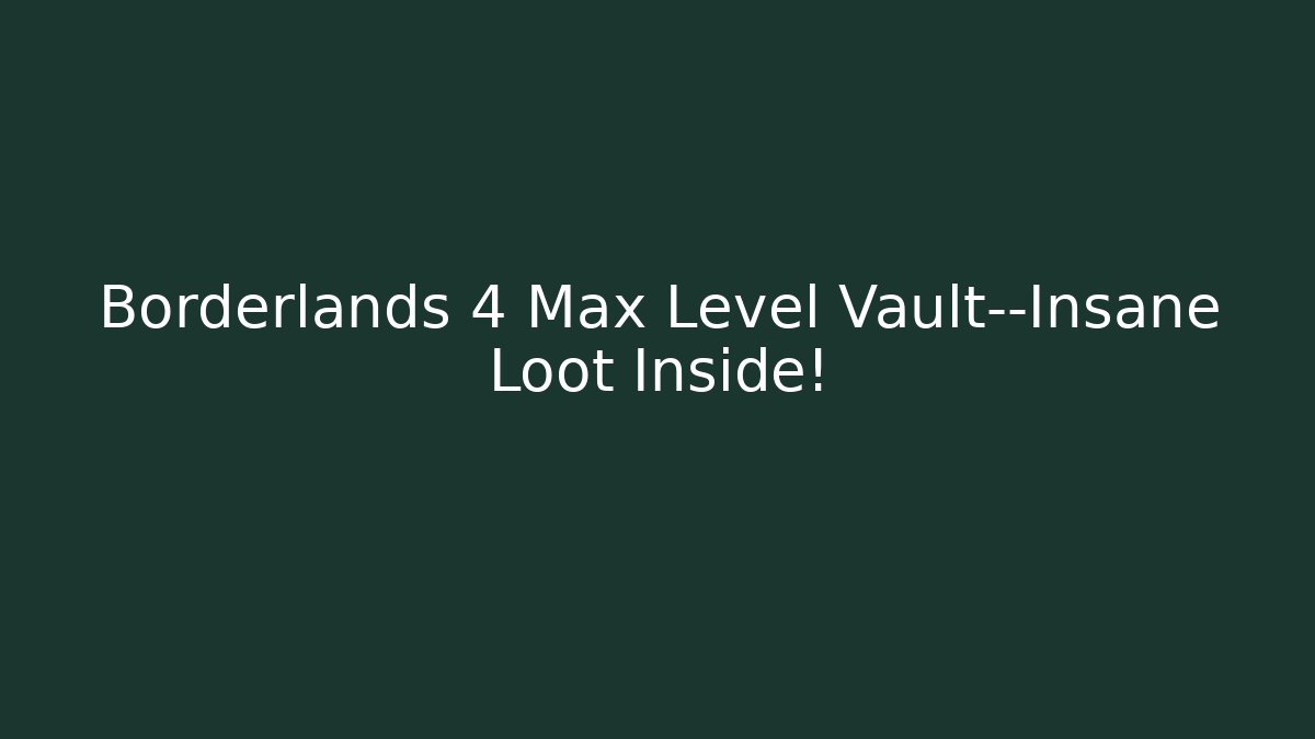 Borderlands 4 Max Level Vault—Insane Loot Inside!