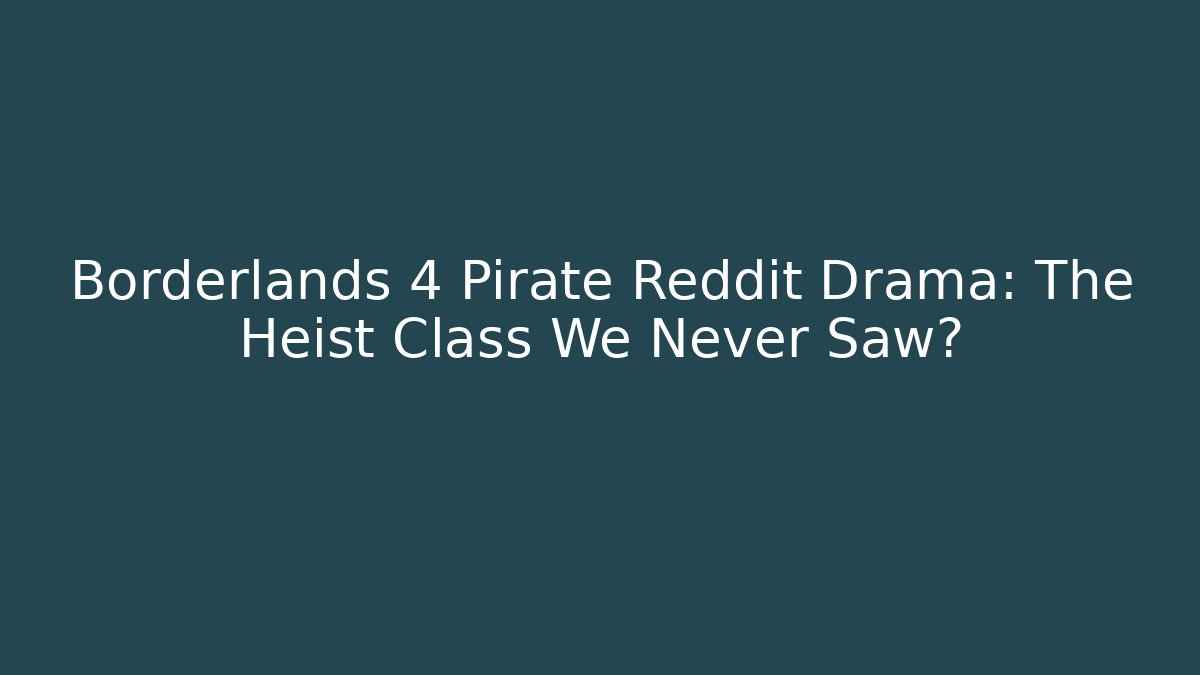 Borderlands 4 Pirate Reddit Drama: The Heist Class We Never Saw?