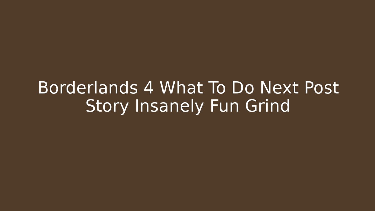 Borderlands 4 What To Do Next Post Story Insanely Fun Grind