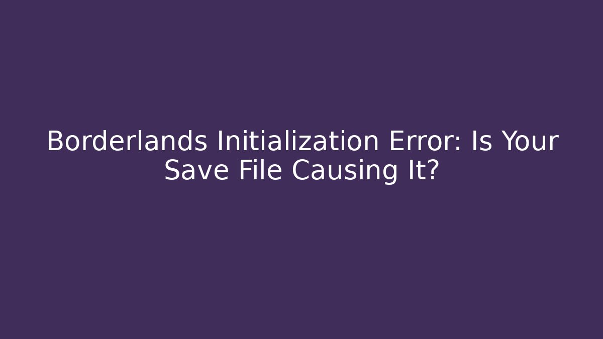 Borderlands Initialization Error: Is Your Save File Causing It? - Create More Assets