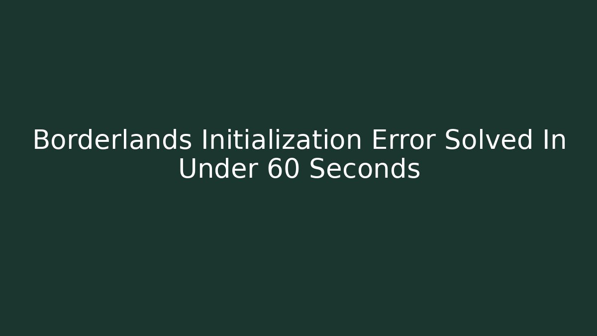 Borderlands Initialization Error Solved In Under 60 Seconds - Create More Assets