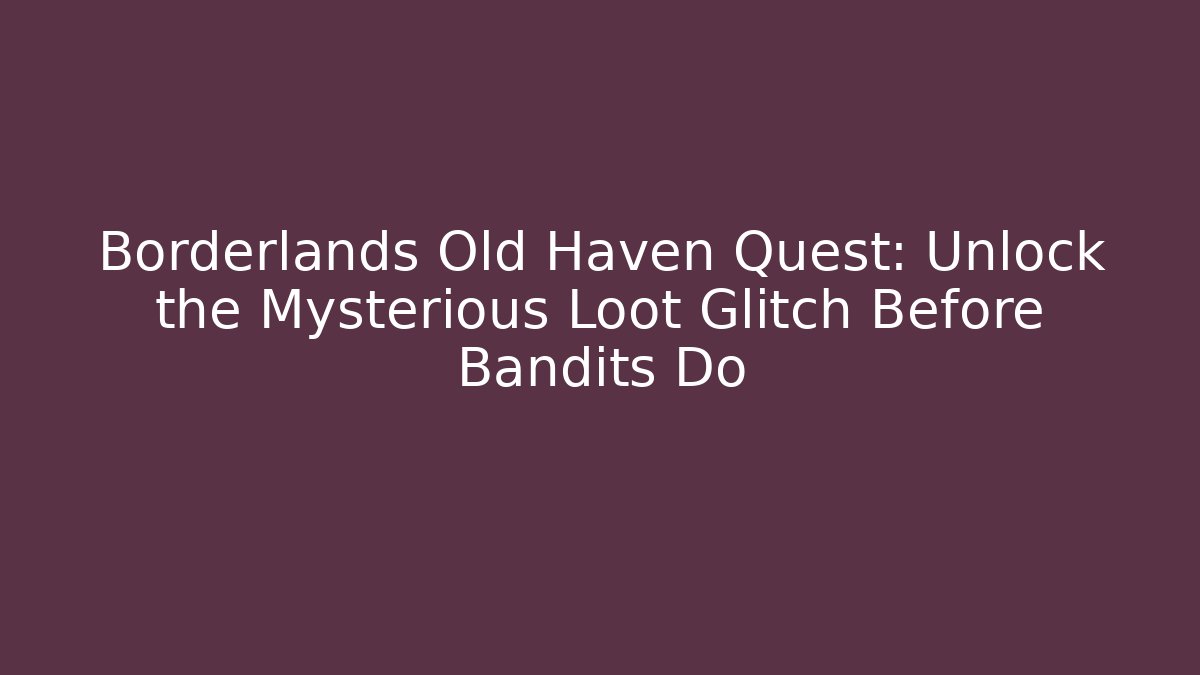 Borderlands Old Haven Quest: Unlock the Mysterious Loot Glitch Before Bandits Do
