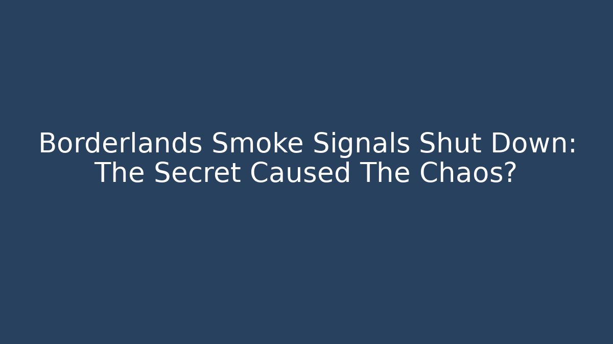 Borderlands Smoke Signals Shut Down: The Secret Caused The Chaos?
