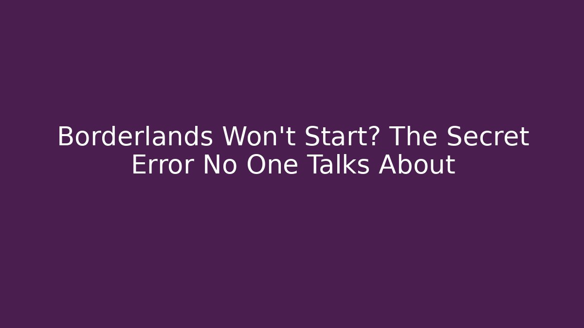 Borderlands Won't Start? The Secret Error No One Talks About