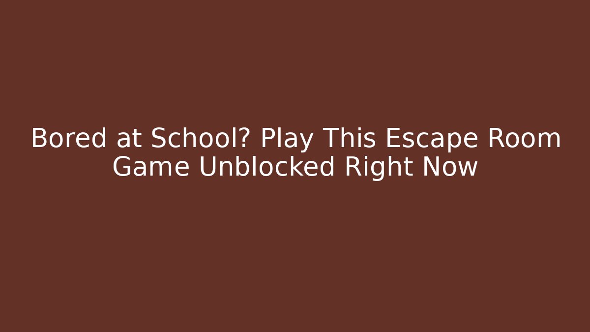 Bored at School? Play This Escape Room Game Unblocked Right Now