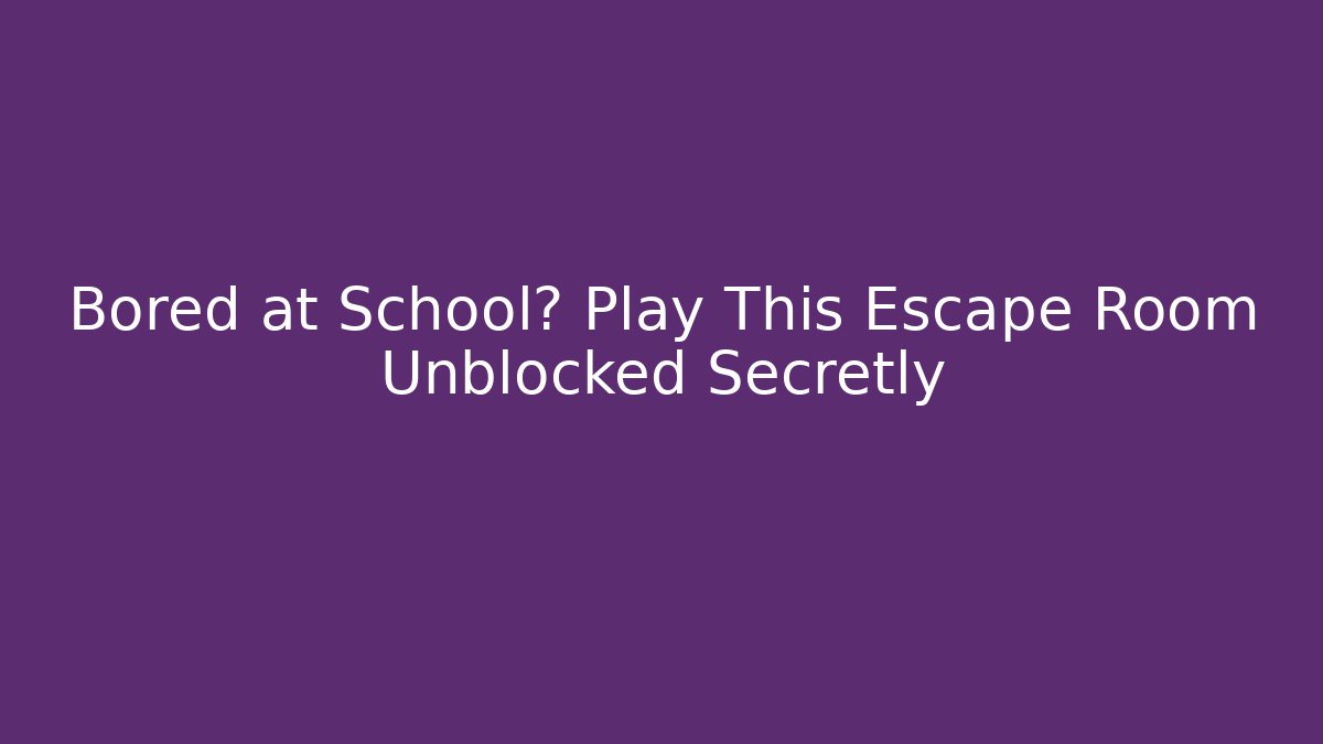Bored at School? Play This Escape Room Unblocked Secretly