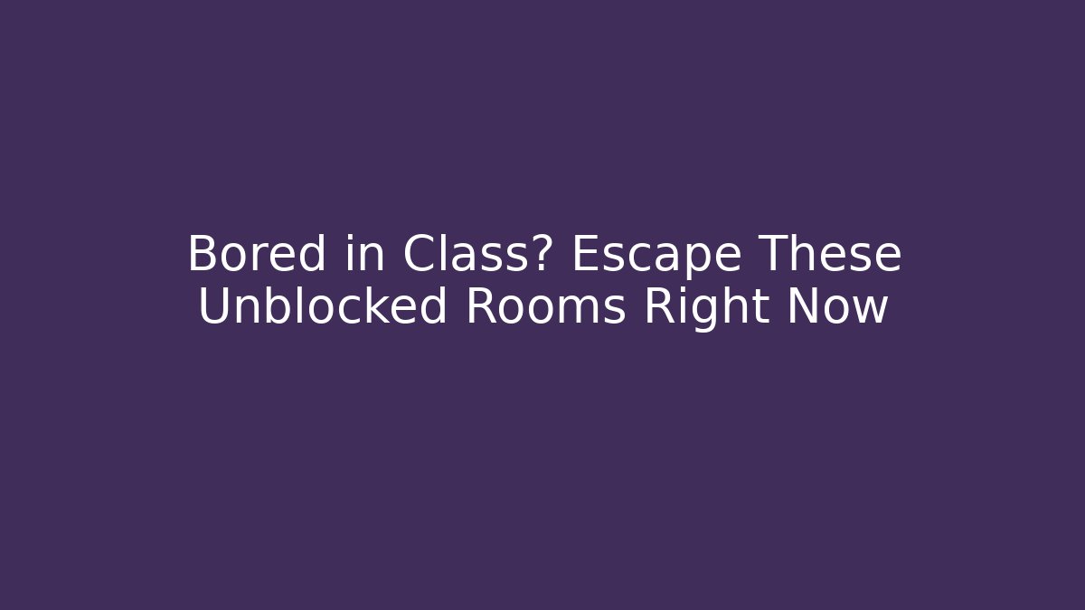 Bored in Class? Escape These Unblocked Rooms Right Now