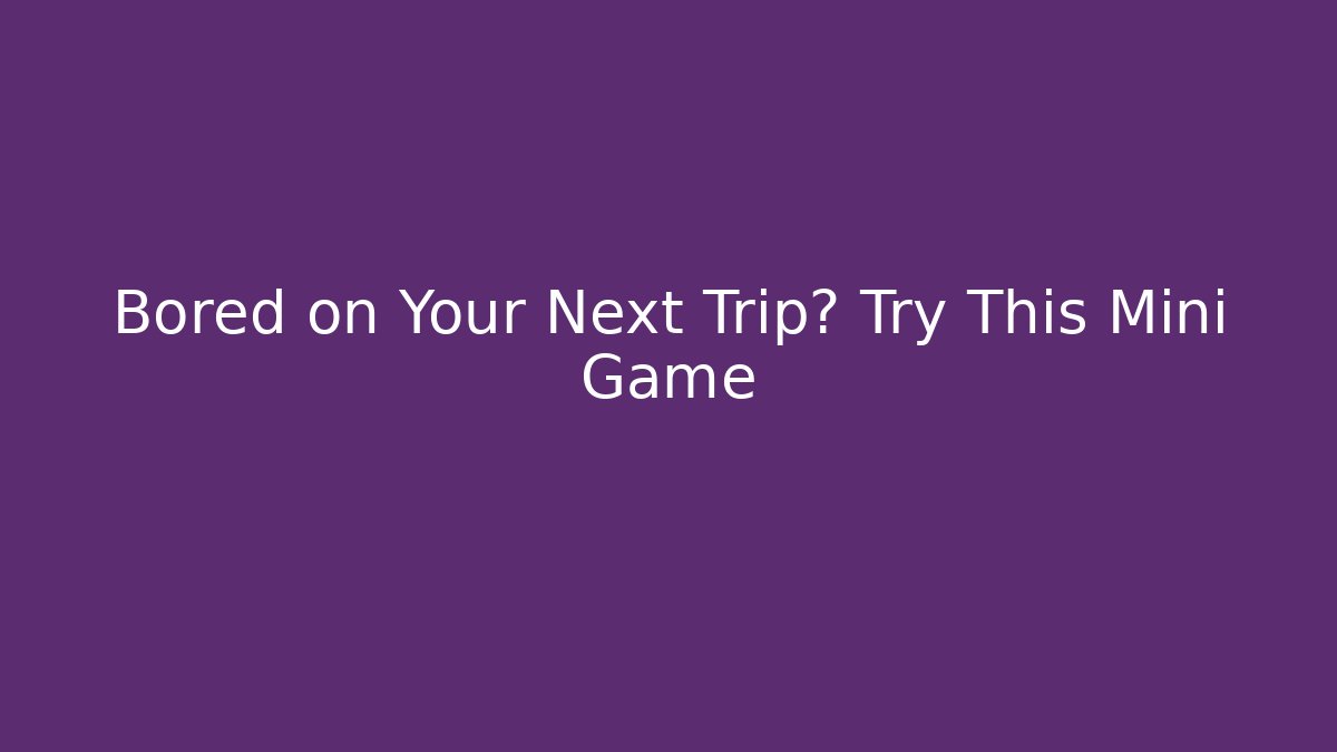 Bored on Your Next Trip? Try This Mini Game - Create More Assets