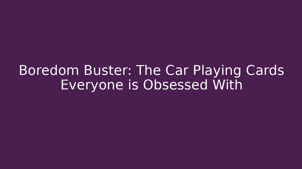 Boredom Buster: The Car Playing Cards Everyone is Obsessed With