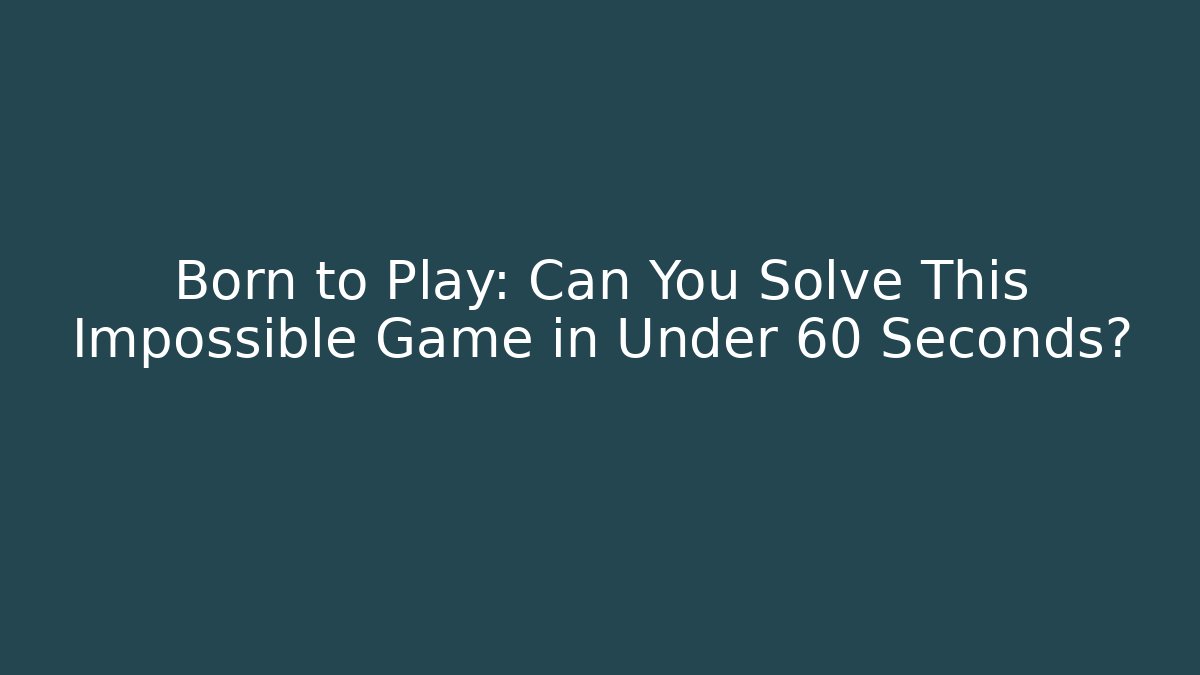 Born to Play: Can You Solve This Impossible Game in Under 60 Seconds?