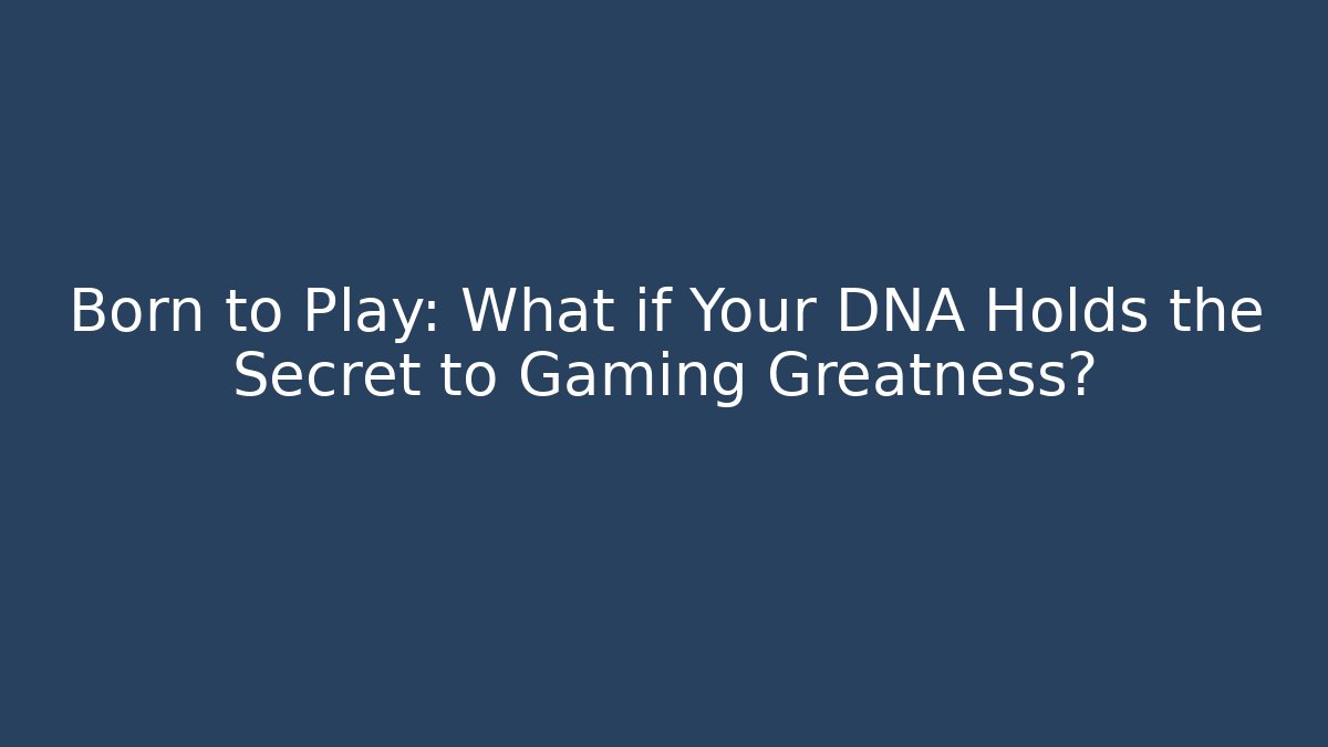Born to Play: What if Your DNA Holds the Secret to Gaming Greatness?