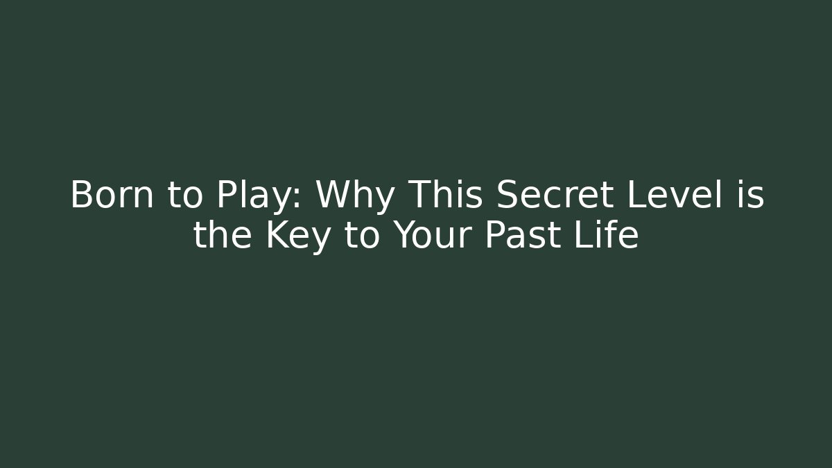 Born to Play: Why This Secret Level is the Key to Your Past Life