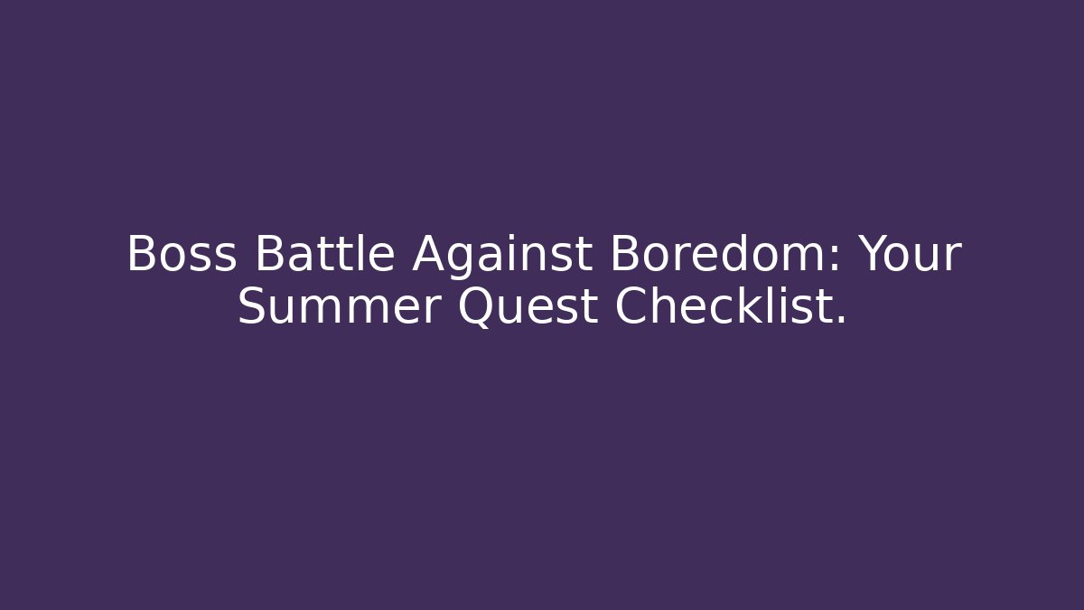 Boss Battle Against Boredom: Your Summer Quest Checklist.