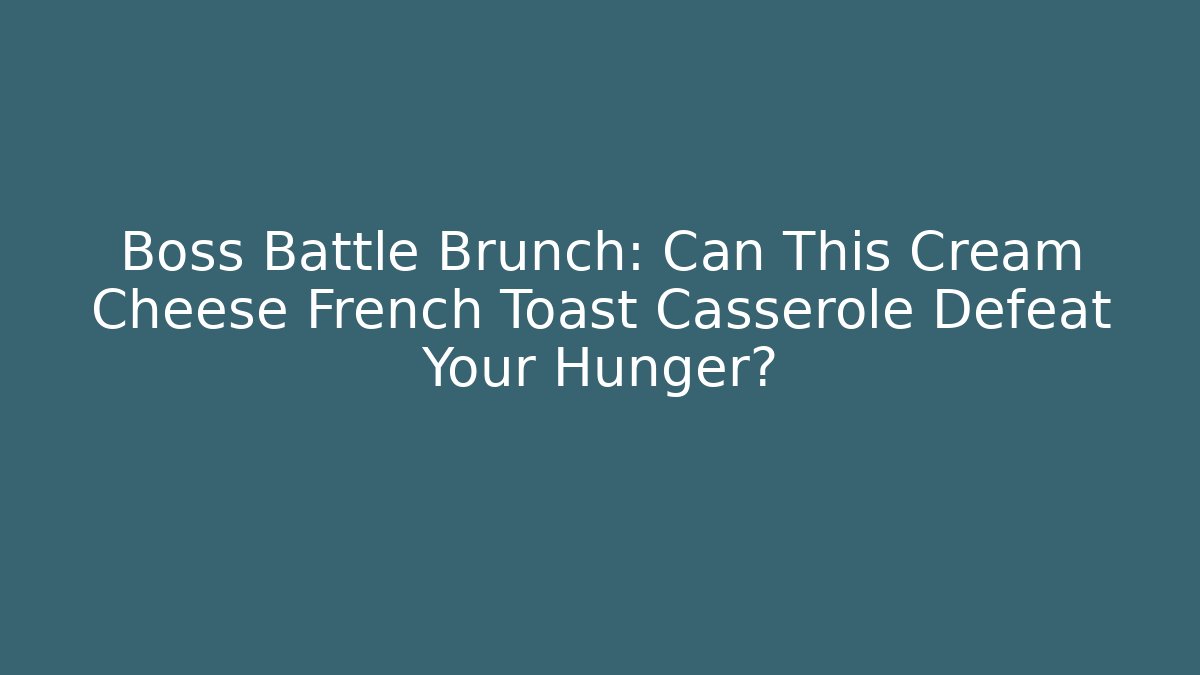 Boss Battle Brunch: Can This Cream Cheese French Toast Casserole Defeat Your Hunger?