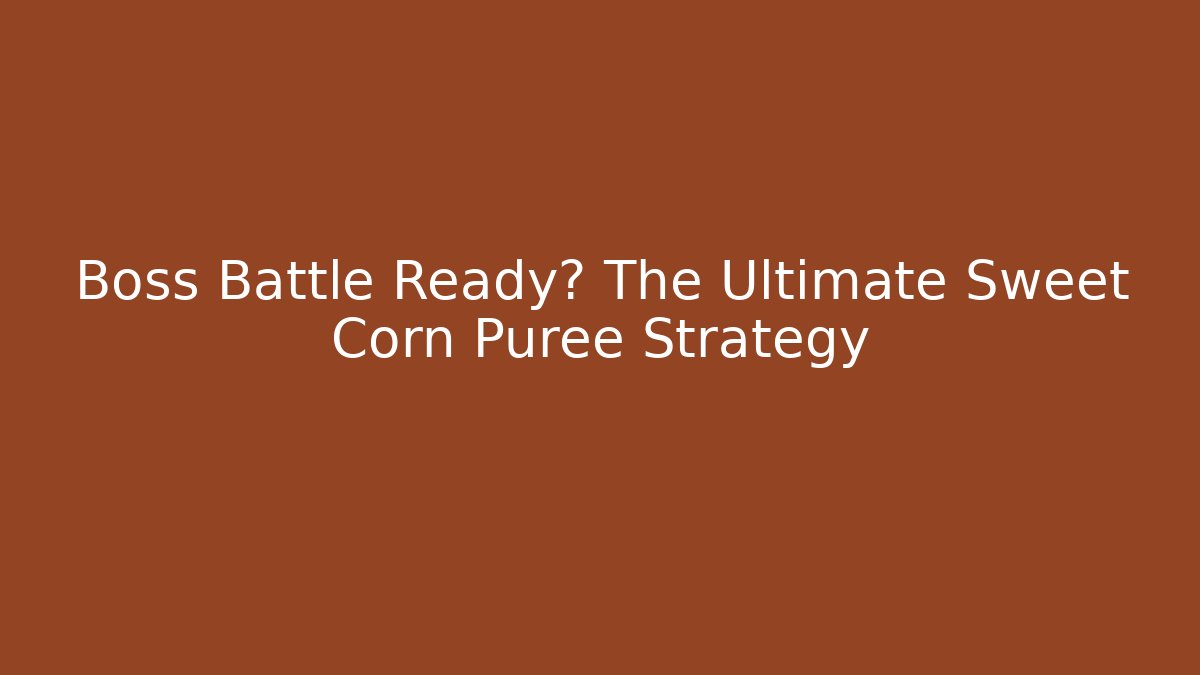 Boss Battle Ready? The Ultimate Sweet Corn Puree Strategy