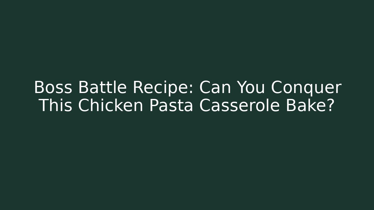 Boss Battle Recipe: Can You Conquer This Chicken Pasta Casserole Bake?