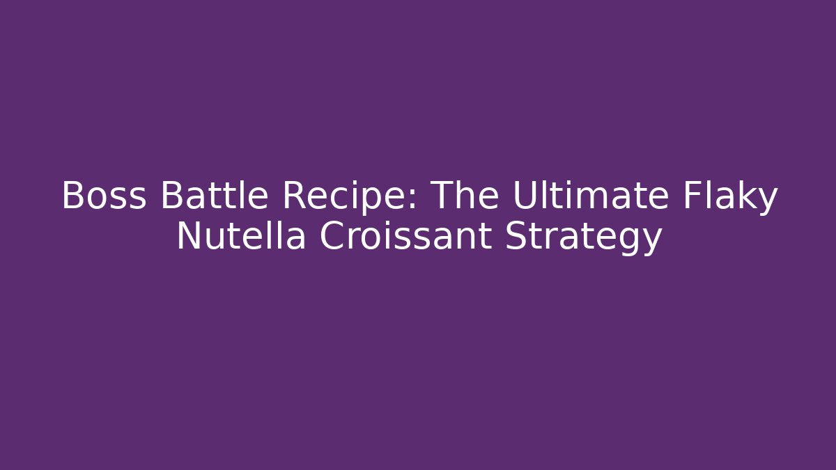 Boss Battle Recipe: The Ultimate Flaky Nutella Croissant Strategy