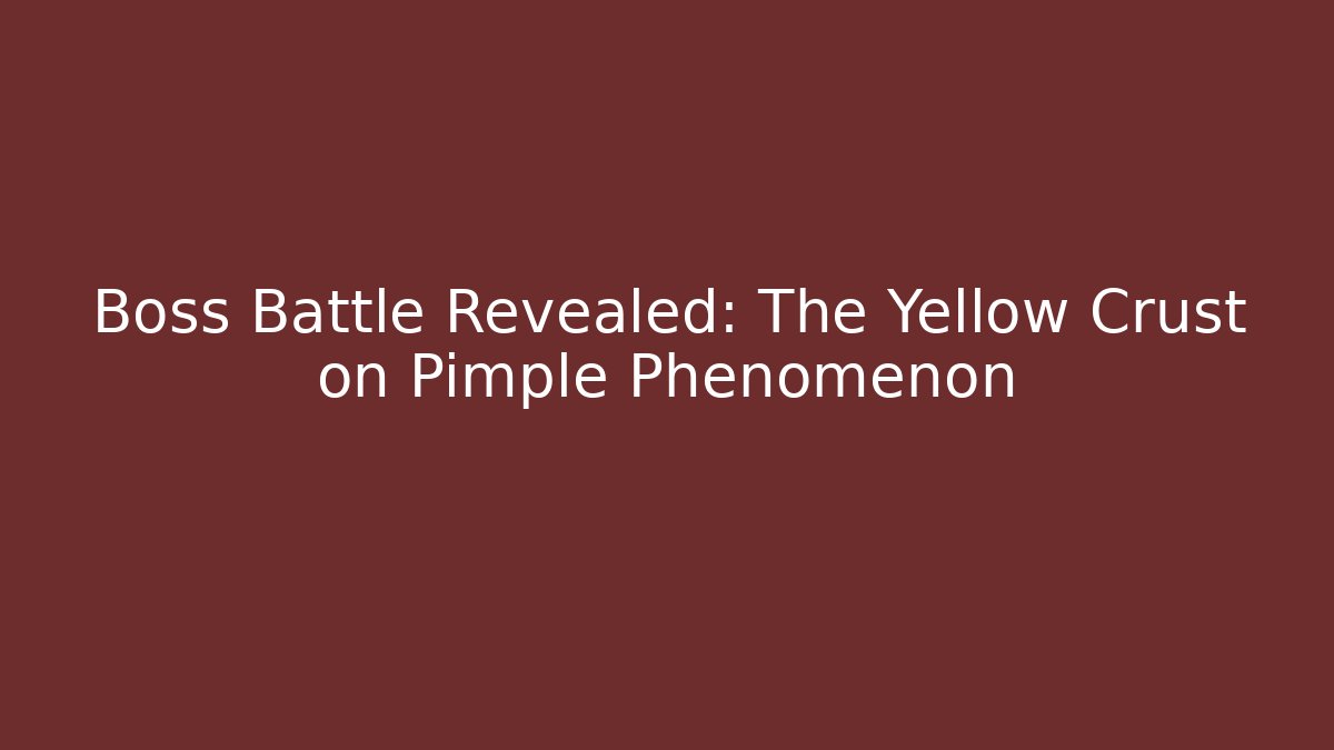 Boss Battle Revealed: The Yellow Crust on Pimple Phenomenon