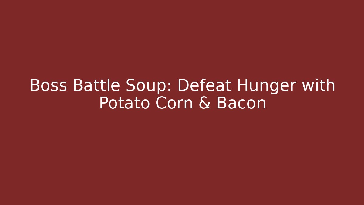 Boss Battle Soup: Defeat Hunger with Potato Corn & Bacon
