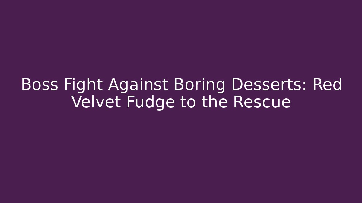 Boss Fight Against Boring Desserts: Red Velvet Fudge to the Rescue