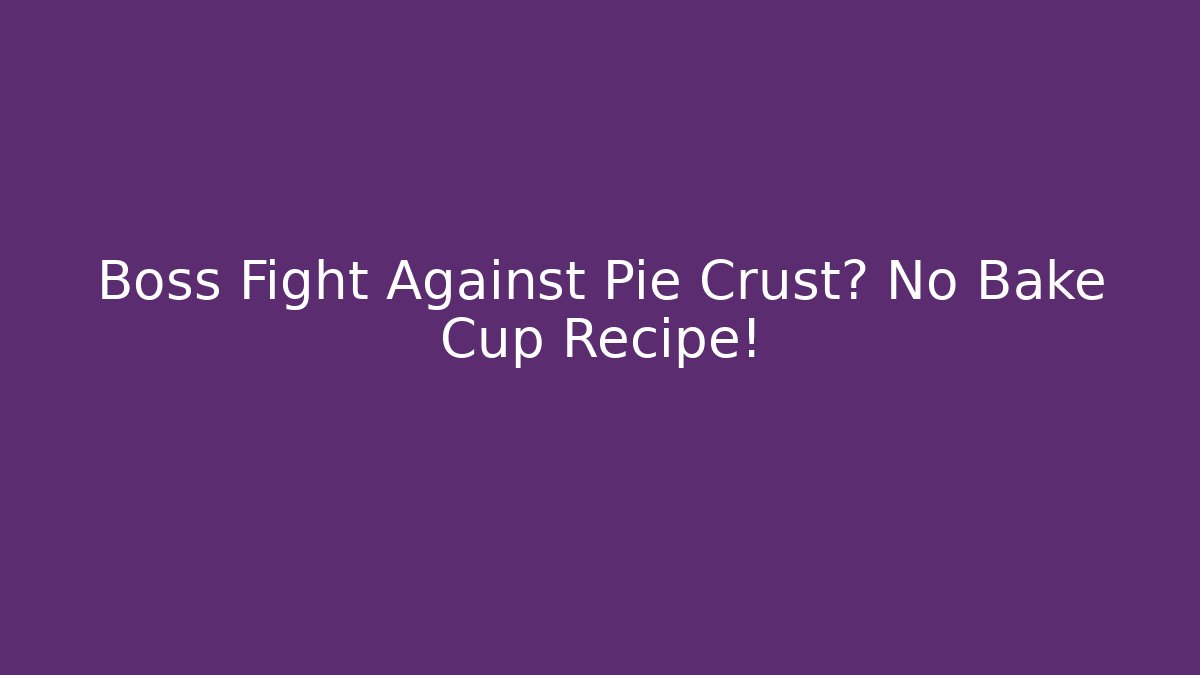 Boss Fight Against Pie Crust? No Bake Cup Recipe!