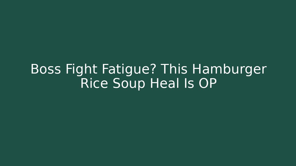 Boss Fight Fatigue? This Hamburger Rice Soup Heal Is OP