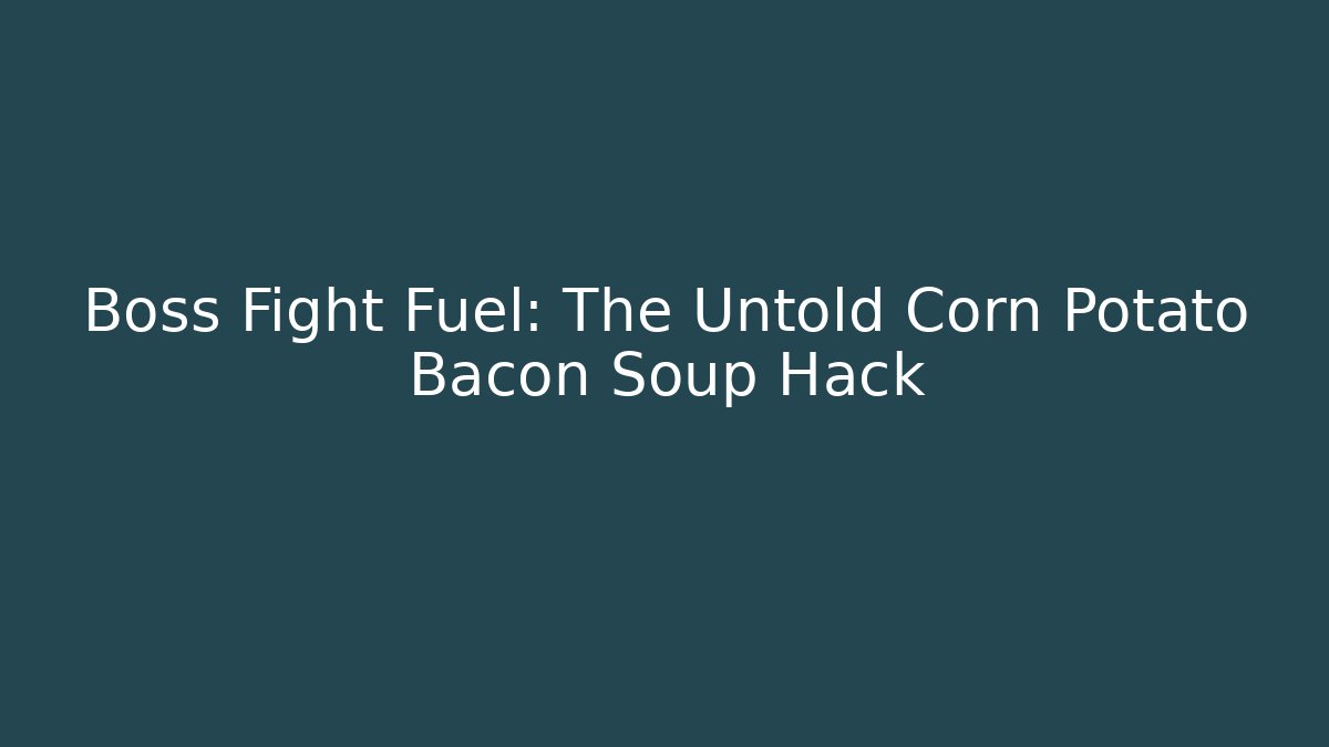 Boss Fight Fuel: The Untold Corn Potato Bacon Soup Hack