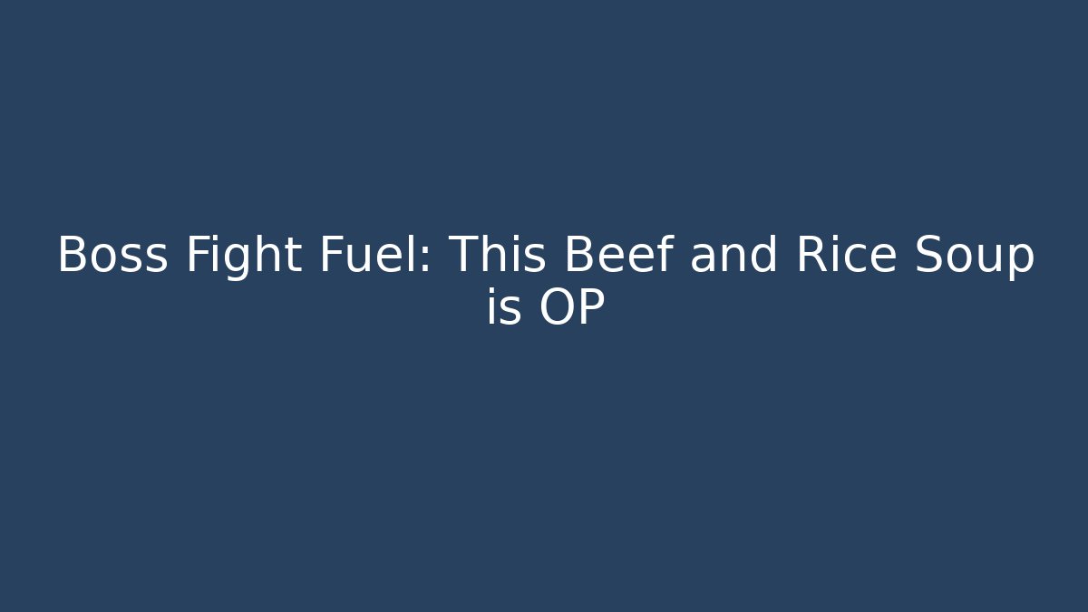 Boss Fight Fuel: This Beef and Rice Soup is OP