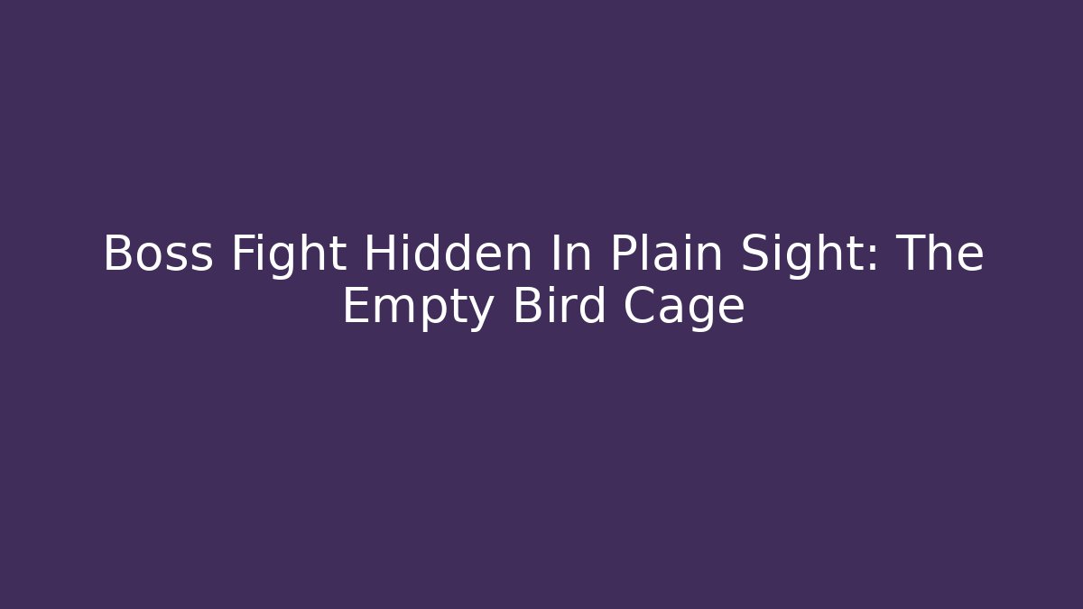 Boss Fight Hidden In Plain Sight: The Empty Bird Cage