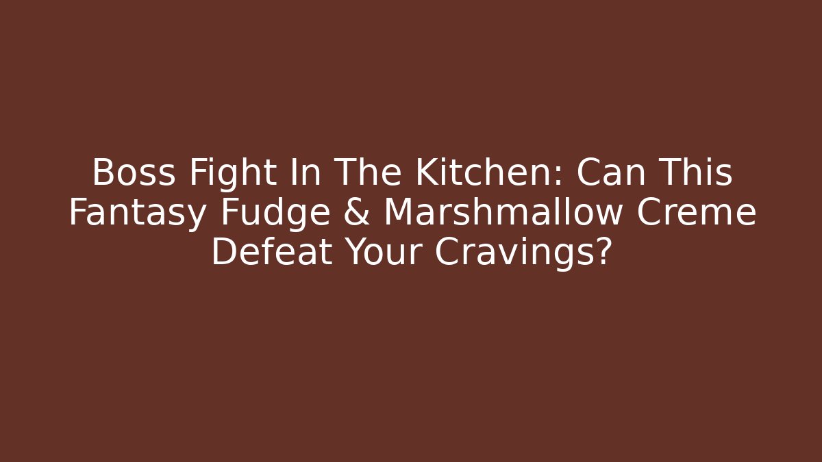 Boss Fight In The Kitchen: Can This Fantasy Fudge & Marshmallow Creme Defeat Your Cravings?