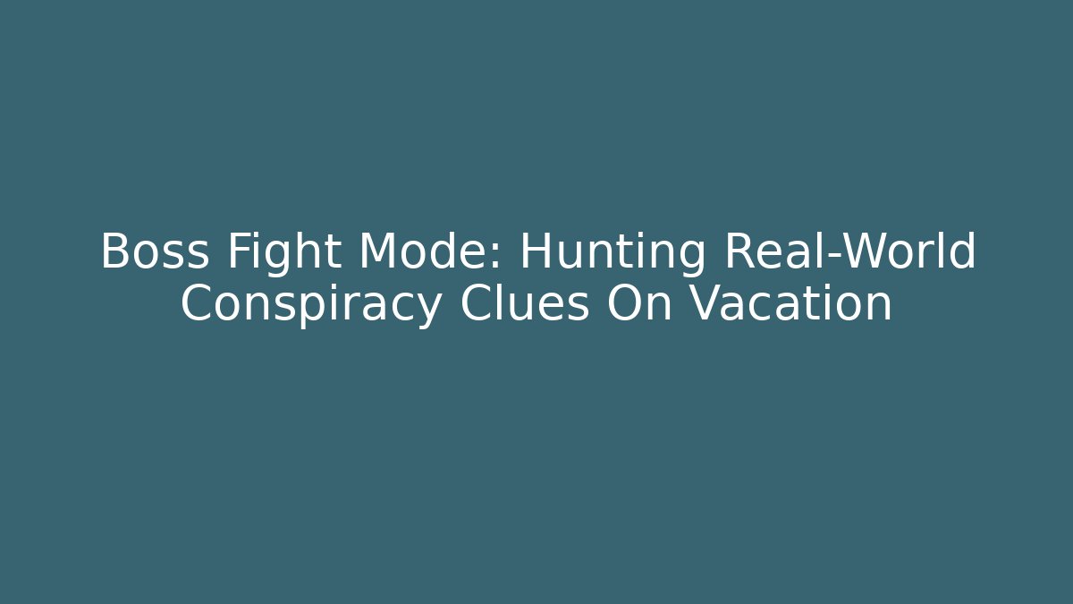 Boss Fight Mode: Hunting Real-World Conspiracy Clues On Vacation