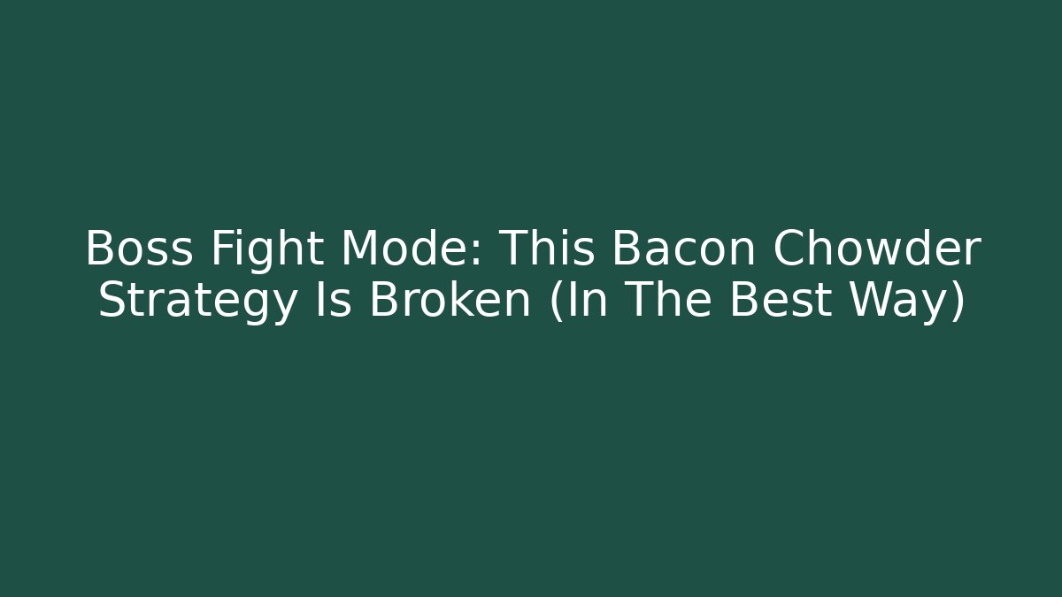 Boss Fight Mode: This Bacon Chowder Strategy Is Broken (In The Best Way)