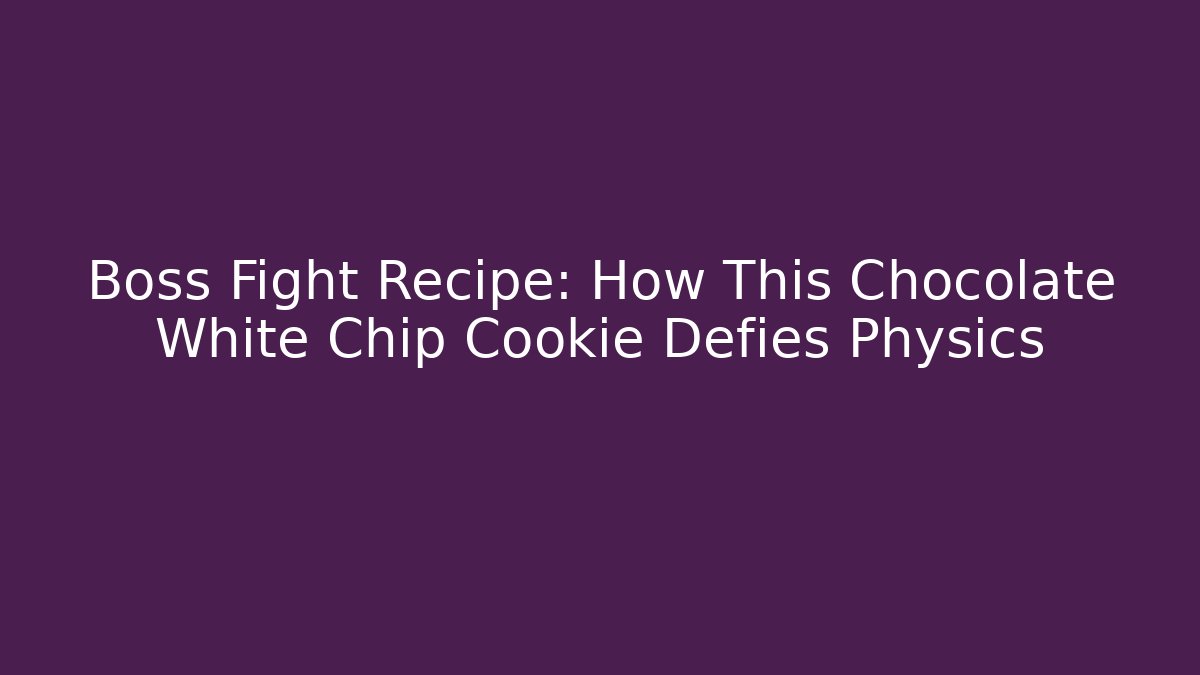 Boss Fight Recipe: How This Chocolate White Chip Cookie Defies Physics