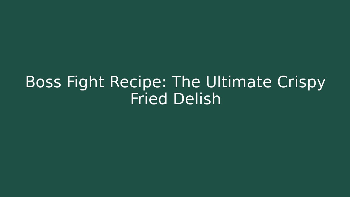 Boss Fight Recipe: The Ultimate Crispy Fried Delish