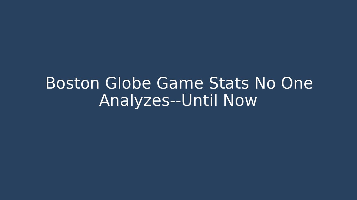 Boston Globe Game Stats No One Analyzes—Until Now - Create More Assets