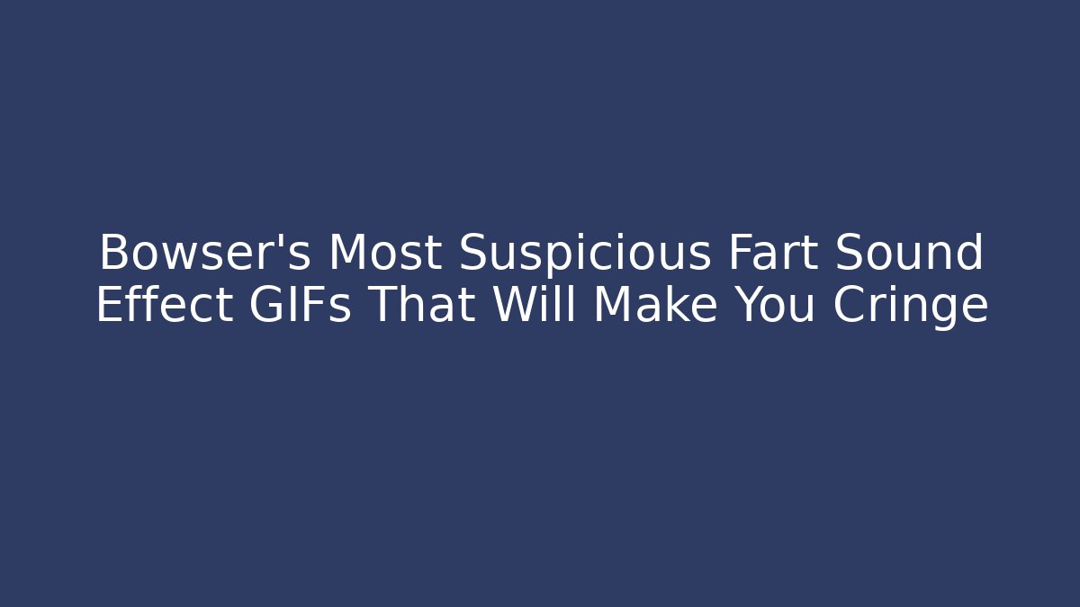 Bowser's Most Suspicious Fart Sound Effect GIFs That Will Make You Cringe