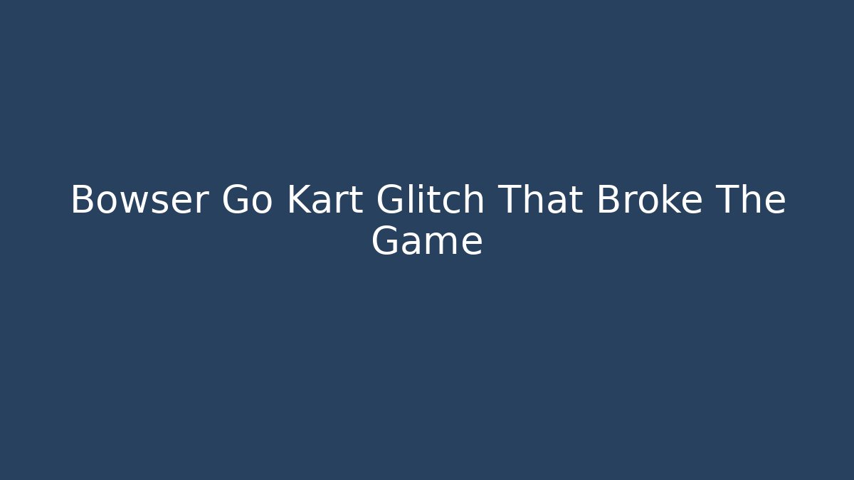 Bowser Go Kart Glitch That Broke The Game