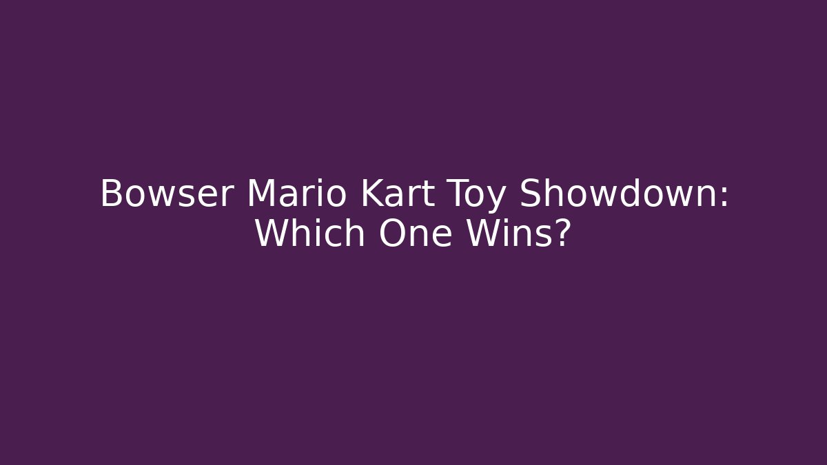 Bowser Mario Kart Toy Showdown: Which One Wins?