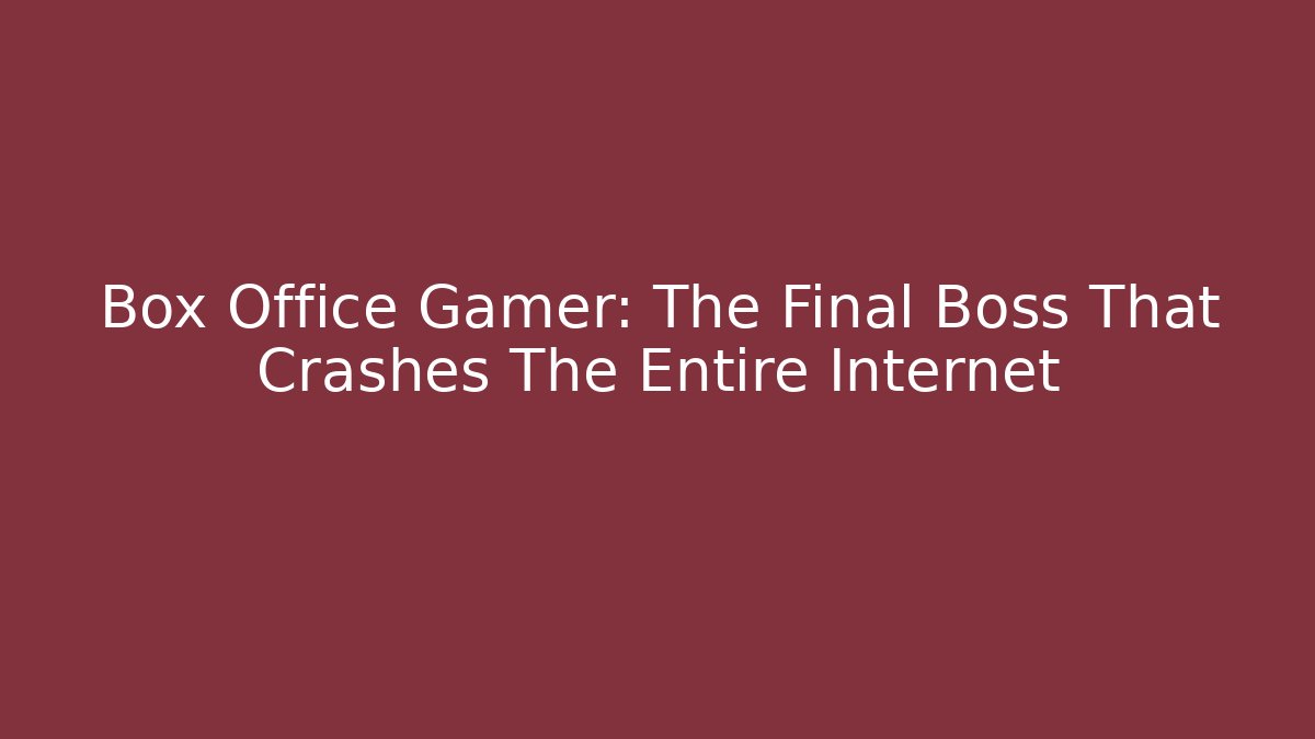 Box Office Gamer: The Final Boss That Crashes The Entire Internet