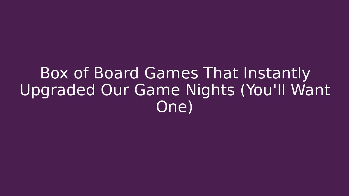 Box of Board Games That Instantly Upgraded Our Game Nights (You'll Want One)