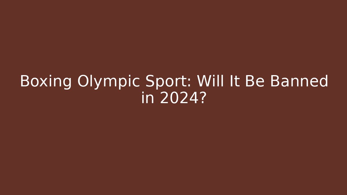 Boxing Olympic Sport: Will It Be Banned in 2024?