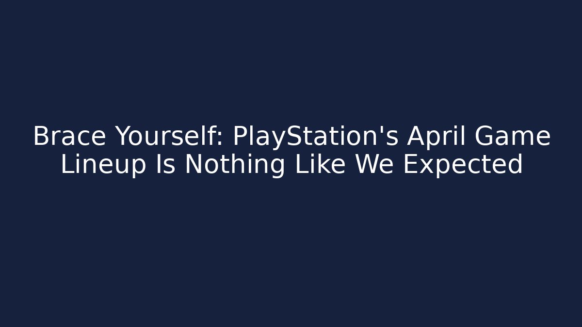 Brace Yourself: PlayStation's April Game Lineup Is Nothing Like We Expected