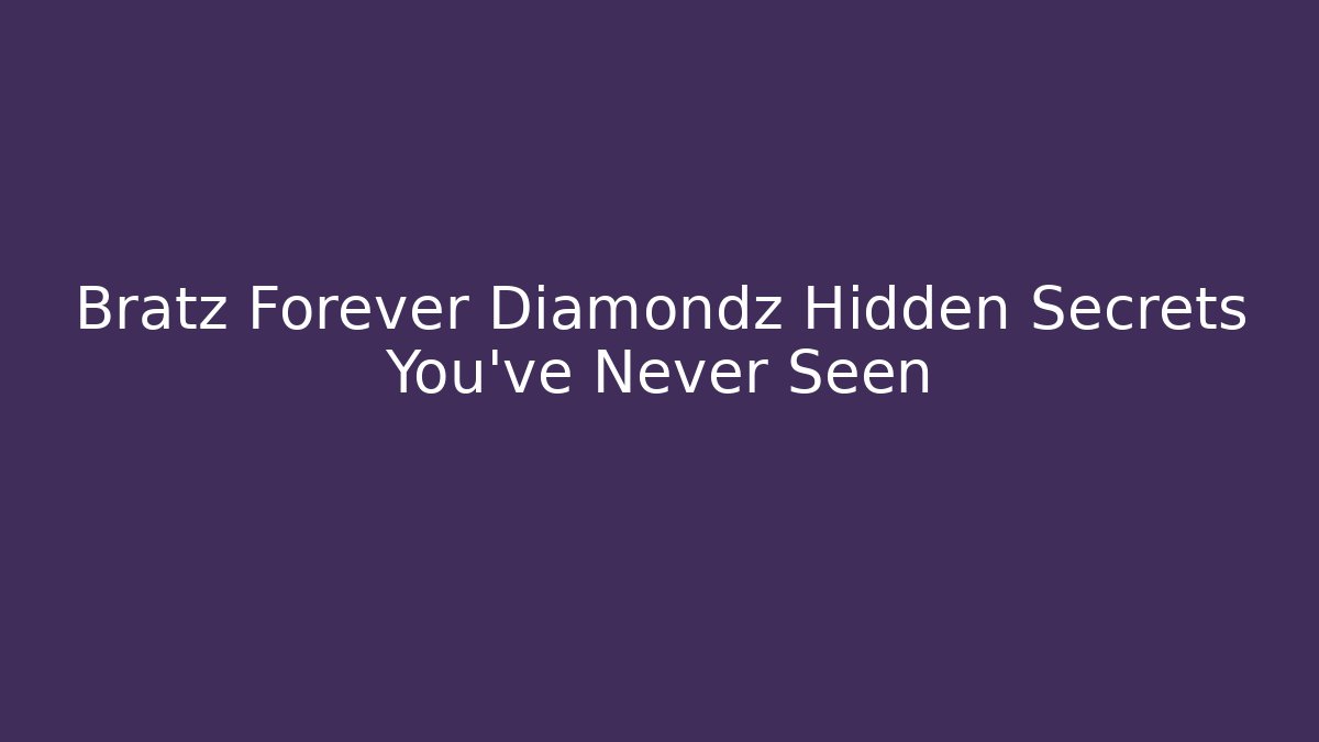 Bratz Forever Diamondz Hidden Secrets You’ve Never Seen