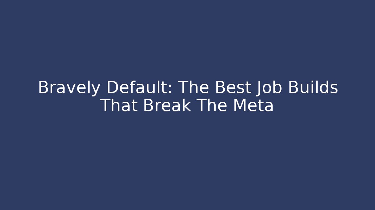 Bravely Default: The Best Job Builds That Break The Meta