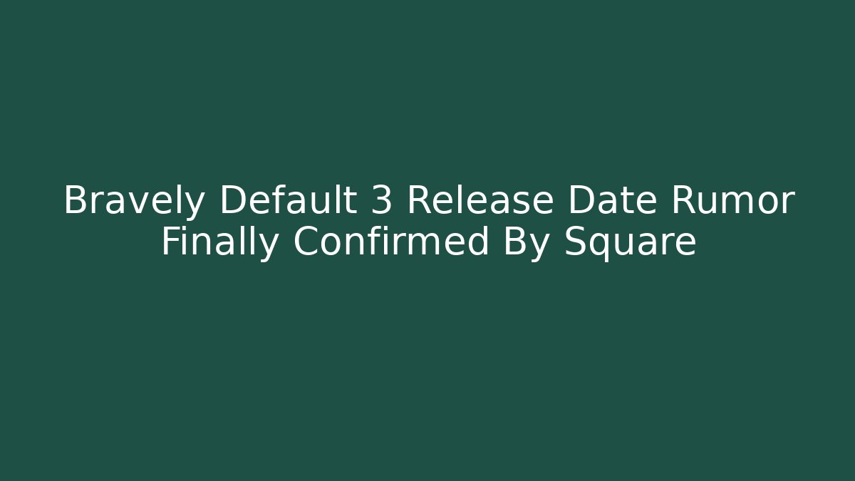 Bravely Default 3 Release Date Rumor Finally Confirmed By Square - Create More Assets